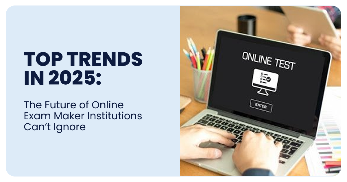 Top Trends in 2025: The Future of Online Exam Maker Institutions Can’t Ignore